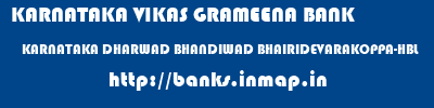 KARNATAKA VIKAS GRAMEENA BANK  KARNATAKA DHARWAD BHANDIWAD BHAIRIDEVARAKOPPA-HBL  banks information 